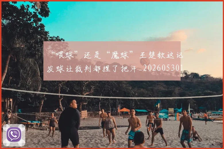 “喂球”还是“魔球”王楚钦这记发球让裁判都捏了把汗_20260530143941