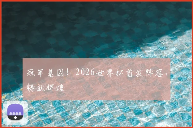 冠军基因!2026世界杯首发阵容,铸就辉煌