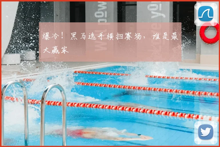 爆冷！黑马选手横扫赛场，谁是最大赢家