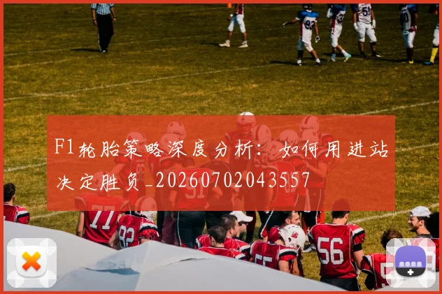 F1轮胎策略深度分析:如何用进站决定胜负_20260702043557
