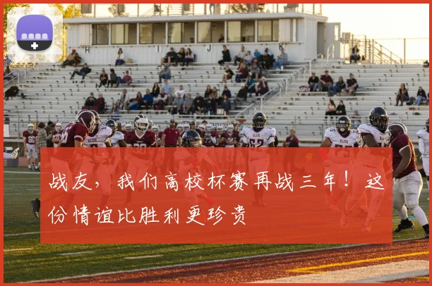 战友,我们高校杯赛再战三年!这份情谊比胜利更珍贵