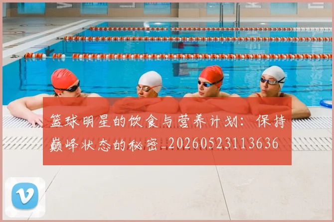 篮球明星的饮食与营养计划：保持巅峰状态的秘密_20260523113636