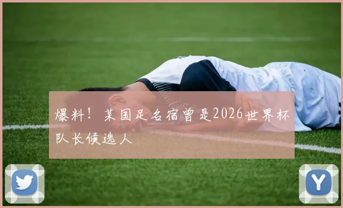爆料！某国足名宿曾是2026世界杯队长候选人