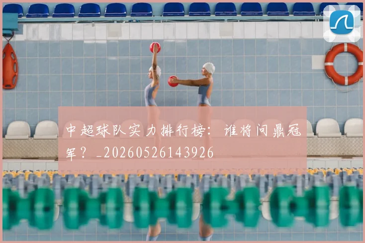 中超球队实力排行榜:谁将问鼎冠军?_20260526143926
