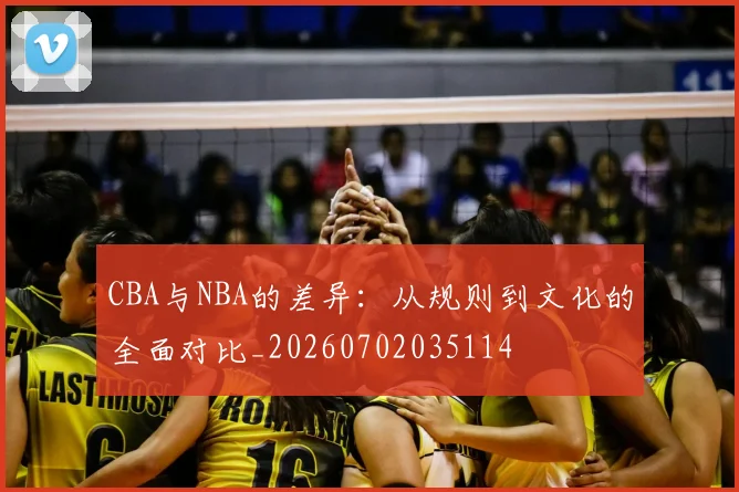 CBA与NBA的差异:从规则到文化的全面对比_20260702035114