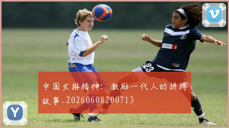 中国女排精神:激励一代人的拼搏故事_20260608200713