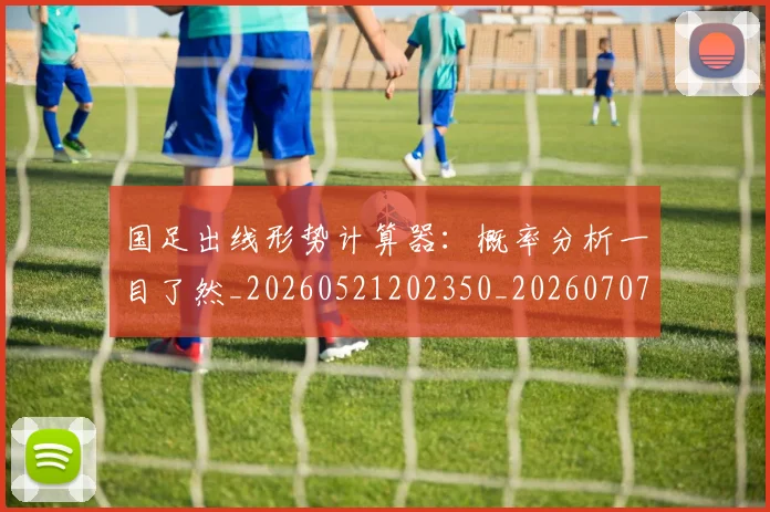 国足出线形势计算器：概率分析一目了然_20260521202350_20260707013938