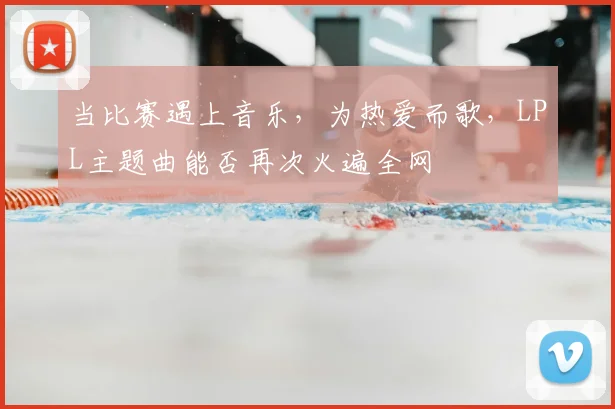 当比赛遇上音乐，为热爱而歌，LPL主题曲能否再次火遍全网