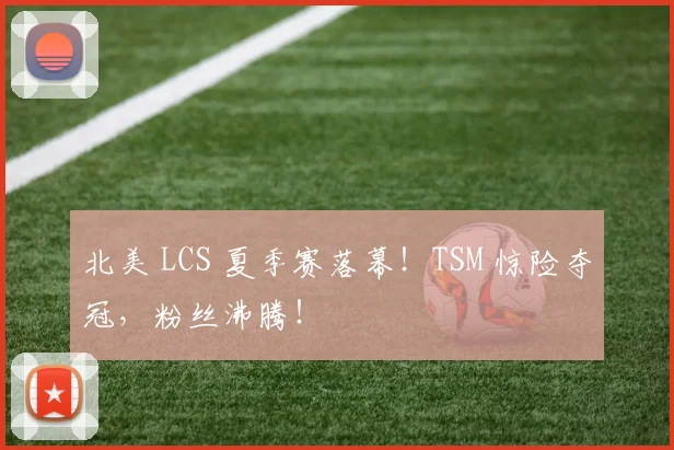 北美 LCS 夏季赛落幕!TSM 惊险夺冠,粉丝沸腾!