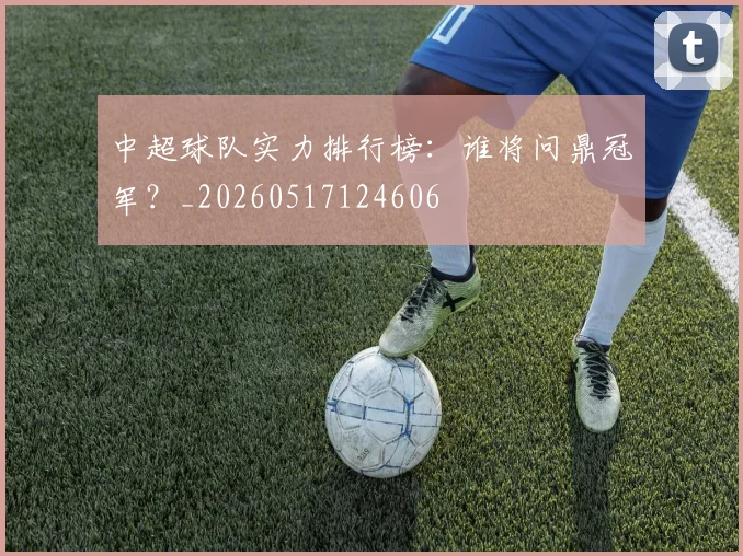 中超球队实力排行榜：谁将问鼎冠军？_20260517124606