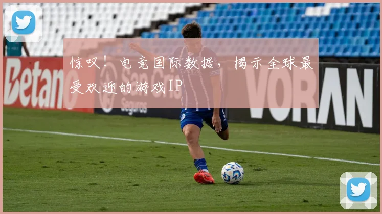 惊叹！电竞国际数据，揭示全球最受欢迎的游戏IP
