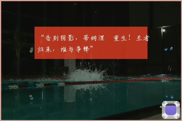 “告别阴影,蒂姆涅槃重生!王者归来,谁与争锋”