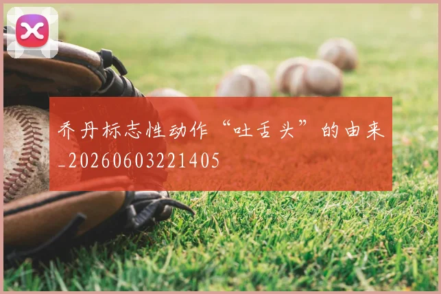乔丹标志性动作“吐舌头”的由来_20260603221405