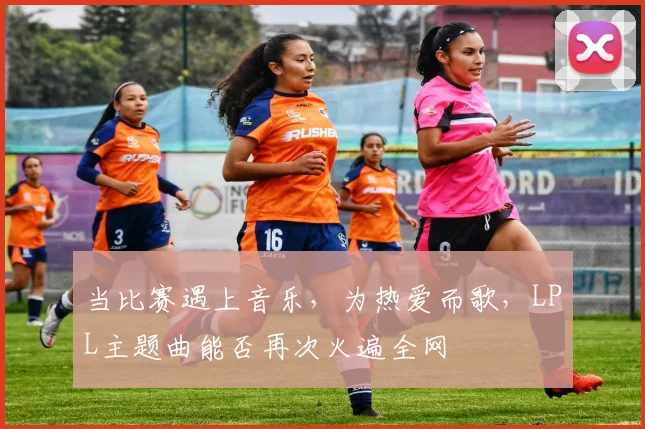 当比赛遇上音乐，为热爱而歌，LPL主题曲能否再次火遍全网