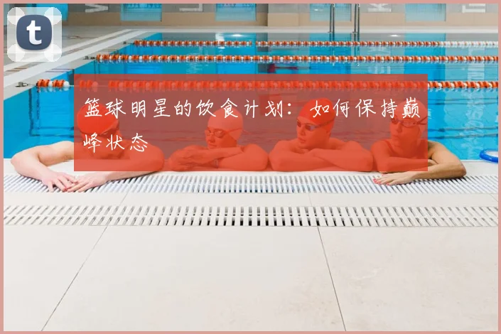 篮球明星的饮食计划:如何保持巅峰状态