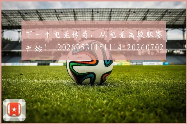 下一个电竞传奇，从电竞高校联赛开始！_20260531151114_20260702174016