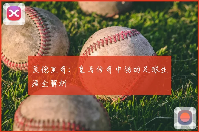 莫德里奇：皇马传奇中场的足球生涯全解析