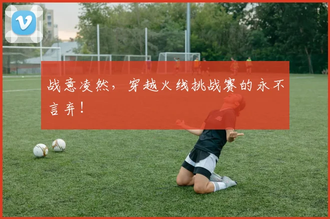 战意凌然,穿越火线挑战赛的永不言弃!