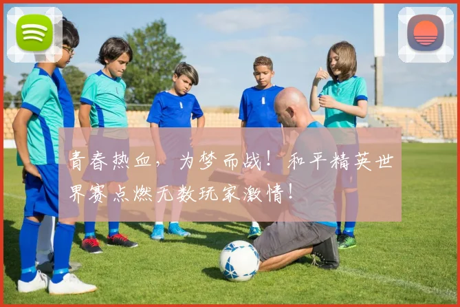 青春热血,为梦而战!和平精英世界赛点燃无数玩家激情!