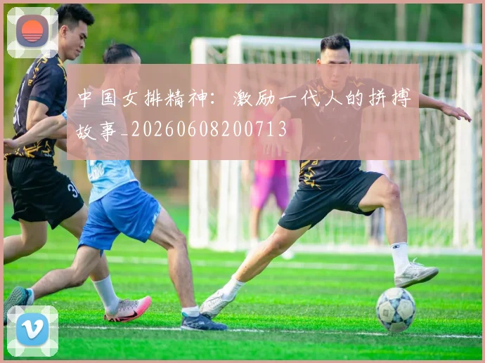 中国女排精神：激励一代人的拼搏故事_20260608200713