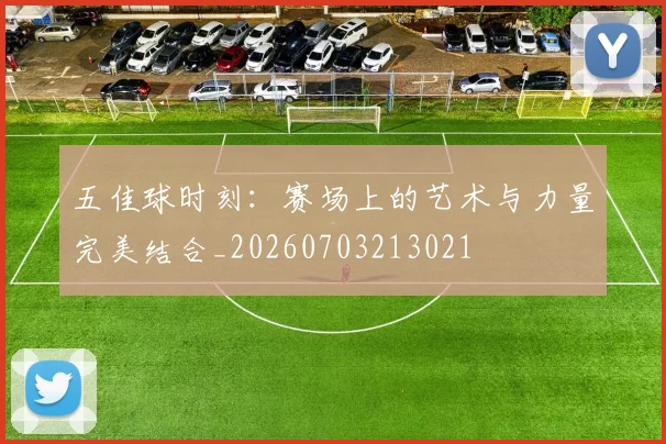 五佳球时刻：赛场上的艺术与力量完美结合_20260703213021