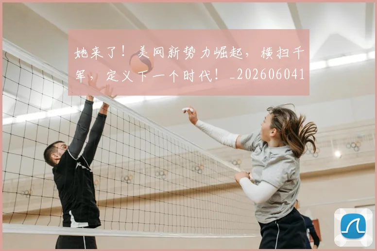 她来了！美网新势力崛起，横扫千军，定义下一个时代！_20260604144631_20260707022420
