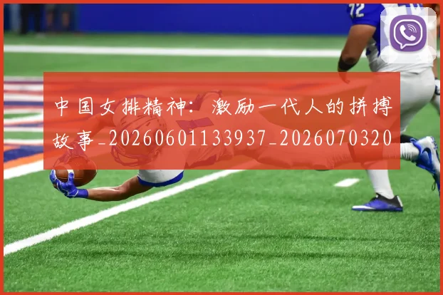 中国女排精神:激励一代人的拼搏故事_20260601133937_20260703204537