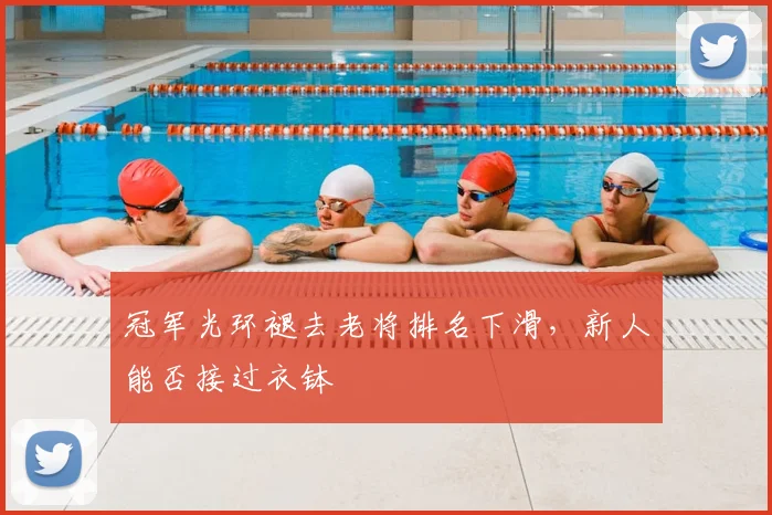 冠军光环褪去老将排名下滑,新人能否接过衣钵