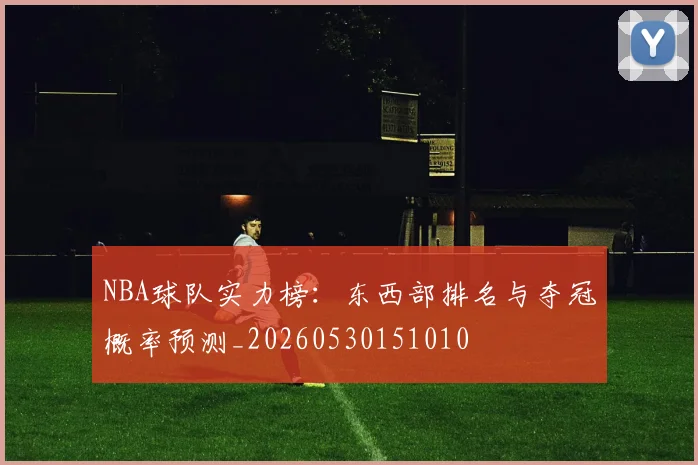 NBA球队实力榜：东西部排名与夺冠概率预测_20260530151010