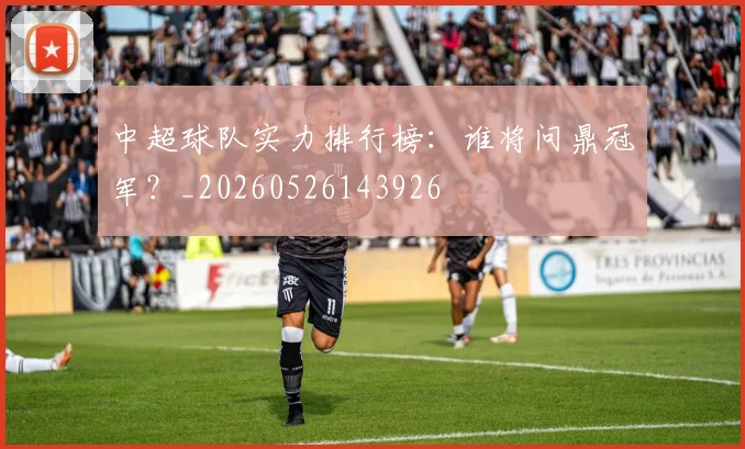中超球队实力排行榜：谁将问鼎冠军？_20260526143926