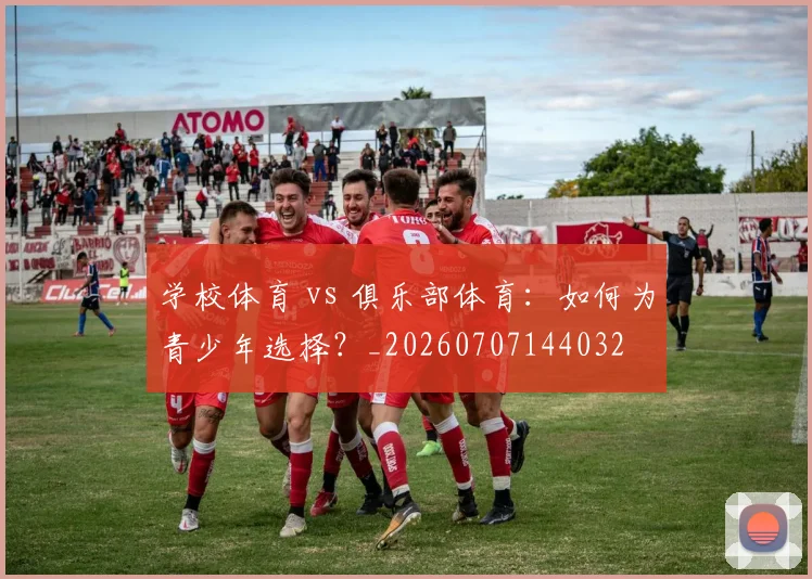 学校体育 vs 俱乐部体育：如何为青少年选择？_20260707144032
