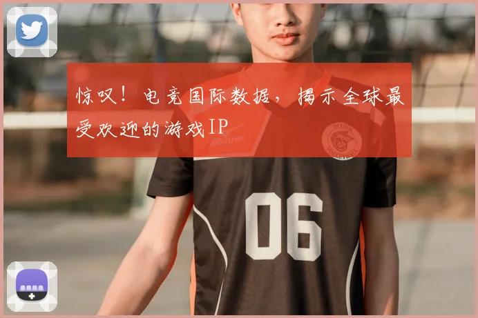 惊叹！电竞国际数据，揭示全球最受欢迎的游戏IP