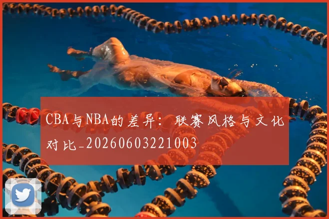CBA与NBA的差异：联赛风格与文化对比_20260603221003