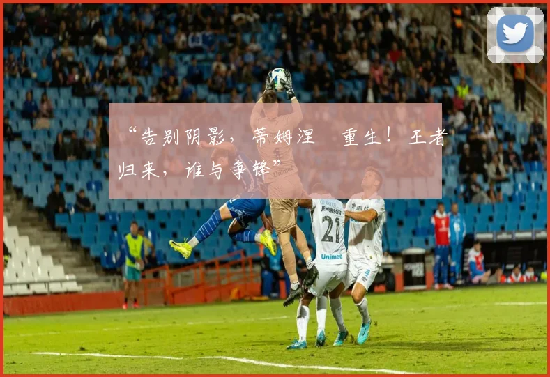 “告别阴影，蒂姆涅槃重生！王者归来，谁与争锋”