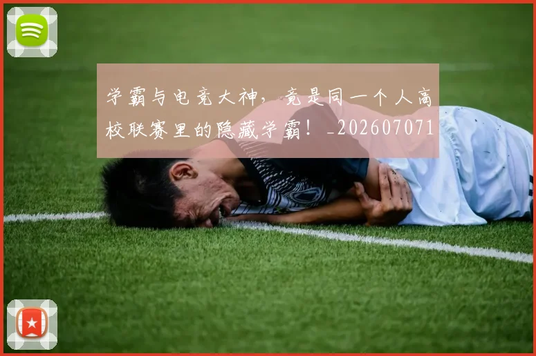 学霸与电竞大神，竟是同一个人高校联赛里的隐藏学霸！_20260707144033