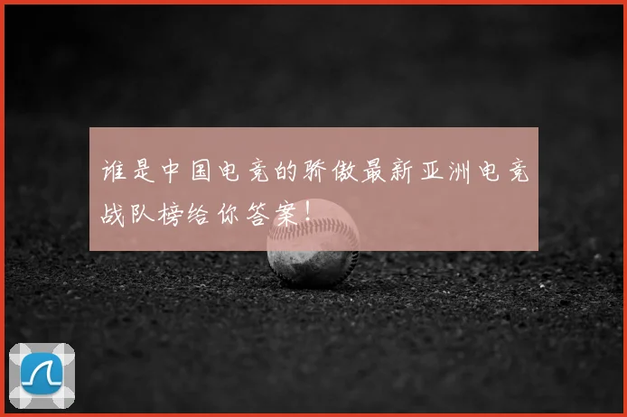 谁是中国电竞的骄傲最新亚洲电竞战队榜给你答案！