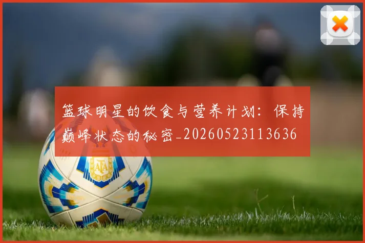 篮球明星的饮食与营养计划:保持巅峰状态的秘密_20260523113636