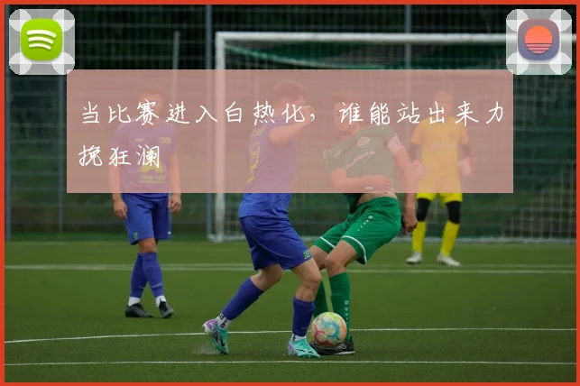 当比赛进入白热化，谁能站出来力挽狂澜