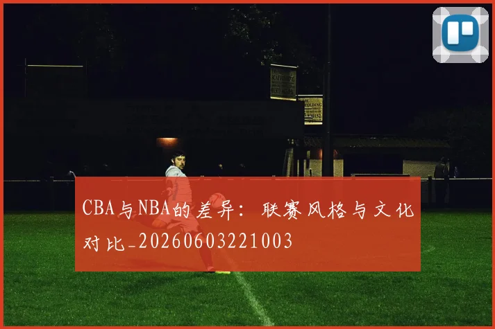 CBA与NBA的差异:联赛风格与文化对比_20260603221003