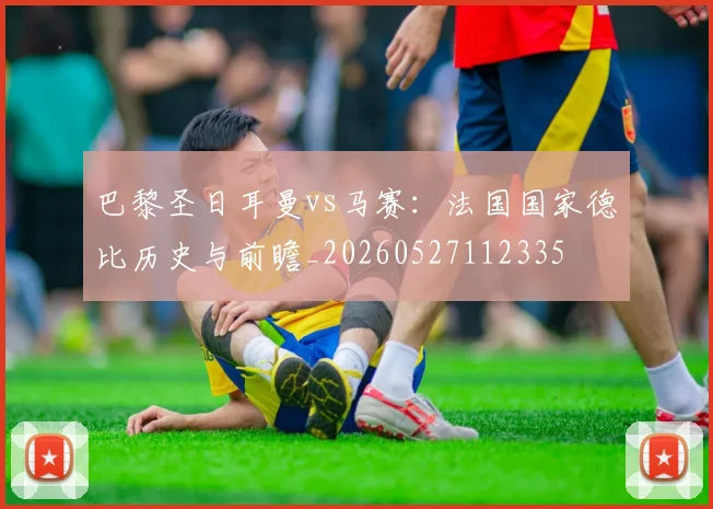 巴黎圣日耳曼vs马赛:法国国家德比历史与前瞻_20260527112335