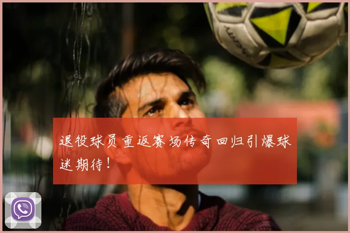 退役球员重返赛场传奇回归引爆球迷期待!