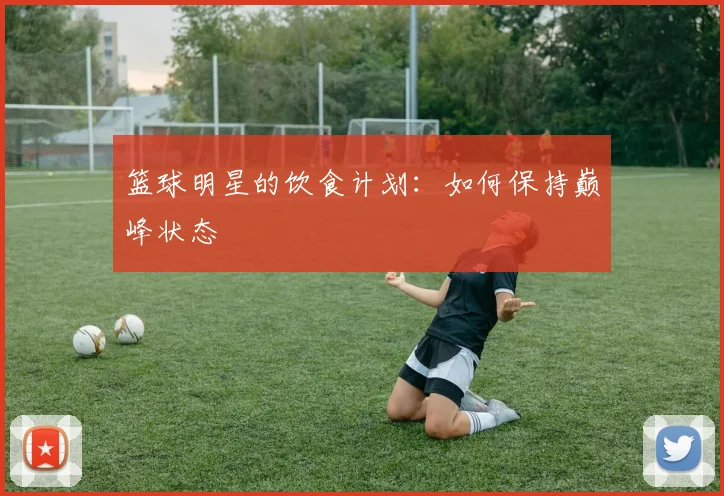 篮球明星的饮食计划:如何保持巅峰状态