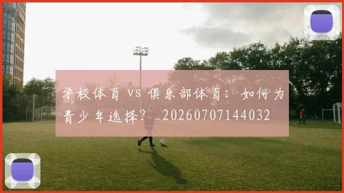 学校体育 vs 俱乐部体育：如何为青少年选择？_20260707144032