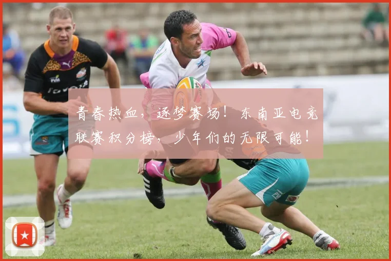 青春热血,逐梦赛场!东南亚电竞联赛积分榜,少年们的无限可能!