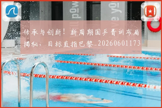 传承与创新！新周期国乒青训布局揭秘，目标直指巴黎_20260601173437_20260704165658