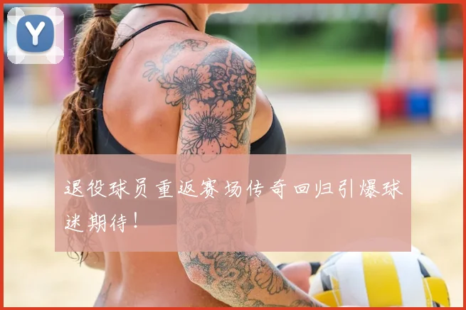 退役球员重返赛场传奇回归引爆球迷期待！